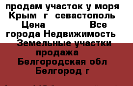 продам участок у моря   Крым  г. севастополь › Цена ­ 950 000 - Все города Недвижимость » Земельные участки продажа   . Белгородская обл.,Белгород г.